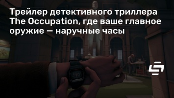 Трейлер детективного триллера The Occupation, где ваше главное оружие - наручные часы
