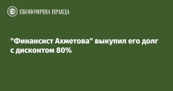 "Финансист Ахметова" выкупил его долг с дисконтом 80%