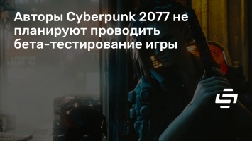 Авторы Cyberpunk 2077 не планируют проводить бета-тестирование игры