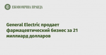 General Electric продает фармацевтический бизнес за 21 миллиард долларов