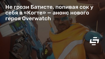 Не грози Батисте, попивая сок у себя в «Когте» - анонс нового героя Overwatch