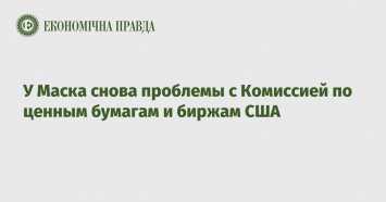 У Маска снова проблемы с Комиссией по ценным бумагам и биржам США