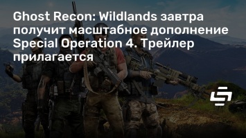 Ghost Recon: Wildlands завтра получит масштабное дополнение Special Operation 4. Трейлер прилагается