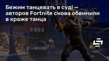 Бежим танцевать в суд! - авторов Fortnite снова обвинили в краже танца