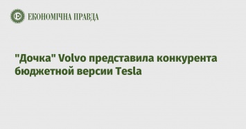 "Дочка" Volvo представила конкурента бюджетной версии Tesla