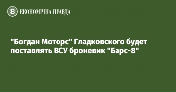 "Богдан Моторс" Гладковского будет поставлять ВСУ броневик "Барс-8"