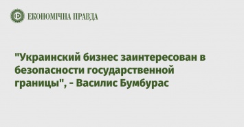 "Украинский бизнес заинтересован в безопасности государственной границы", - Василис Бумбурас