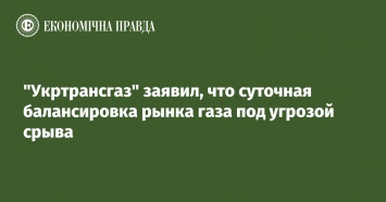 "Укртрансгаз" заявил, что суточная балансировка рынка газа под угрозой срыва