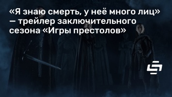 «Я знаю смерть, у нее много лиц» - трейлер заключительного сезона «Игры престолов»