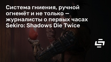 Система гниения, ручной огнемет и не только - журналисты о первых часах Sekiro: Shadows Die Twice