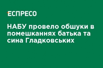 НАБУ провело обыски в жилищах отца и сына Гладковских