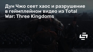 Дун Чжо сеет хаос и разрушение в геймплейном видео из Total War: Three Kingdoms