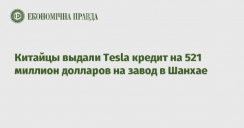 Китайцы выдали Tesla кредит на 521 миллион долларов на завод в Шанхае