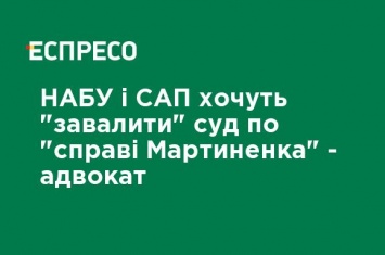 НАБУ и САП хотят "завалить" суд по "делу Мартыненко" - адвокат