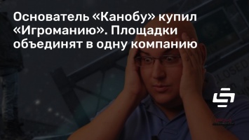 Основатель «Канобу» купил «Игроманию». Площадки объединят в одну компанию