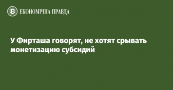 У Фирташа говорят, не хотят срывать монетизацию субсидий