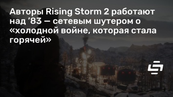 Авторы Rising Storm 2 работают над ’83 - сетевым шутером о «холодной войне, которая стала горячей»