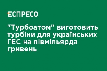 "Турбоатом" изготовит турбины для украинских ГЭС более чем на миллиард гривен