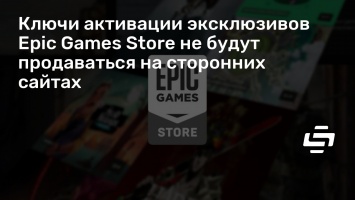Ключи активации эксклюзивов Epic Games Store не будут продаваться на сторонних сайтах