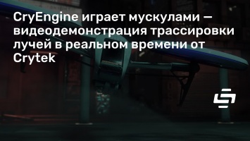CryEngine играет мускулами - видеодемонстрация трассировки лучей в реальном времени от Crytek