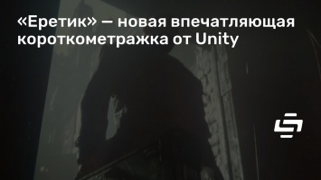 «Еретик» - новая впечатляющая короткометражка от Unity