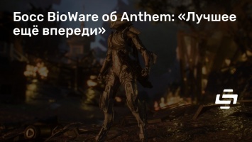 Босс BioWare об Anthem: «Лучшее еще впереди»