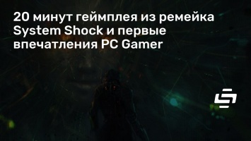 20 минут геймплея из ремейка System Shock и первые впечатления PC Gamer