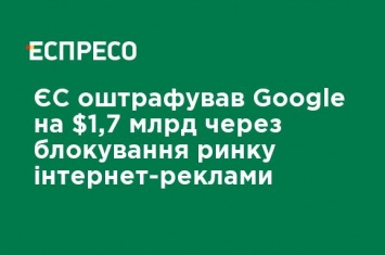 ЕС оштрафовал Google на $ 1,7 млрд из-за блокирования рынка интернет-рекламы