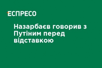 Назарбаев говорил с Путиным перед отставкой