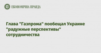 Глава "Газпрома" пообещал Украине "радужные перспективы" сотрудничества