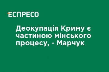 Деоккупация Крыма является частью Минского процесса, - Марчук