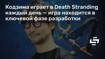 Кодзима играет в Death Stranding каждый день - игра находится в ключевой фазе разработки