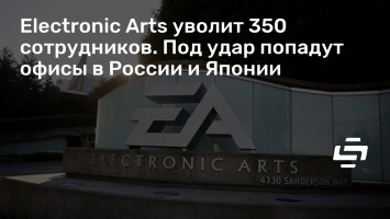 Electronic Arts уволит 350 сотрудников. Под удар попадут офисы в России и Японии