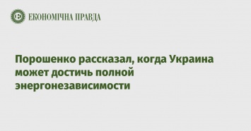 Порошенко рассказал, когда Украина может достичь полной энергонезависимости