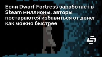 Если Dwarf Fortress заработает в Steam миллионы, авторы постараются избавиться от денег как можно быстрее