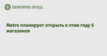 Metro планирует открыть в этом году 6 магазинов