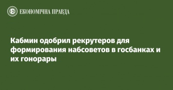 Кабмин одобрил рекрутеров для формирования набсоветов в госбанках и их гонорары