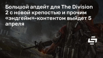 Большой апдейт для The Division 2 с новой крепостью и прочим «эндгейм»-контентом выйдет 5 апреля