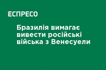 Бразилия требует вывести российские войска из Венесуэлы