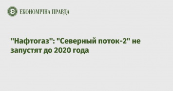 ’’Нафтогаз’’: "Северный поток-2" не запустят до 2020 года