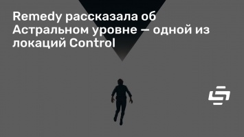 Remedy рассказала об Астральном уровне - одной из локаций Control