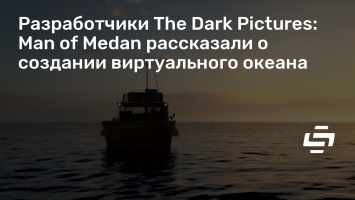 Разработчики The Dark Pictures: Man of Medan рассказали о создании виртуального океана