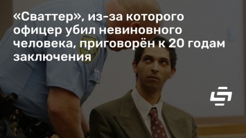 «Сваттер», из-за которого офицер убил невиновного человека, приговорен к 20 годам заключения