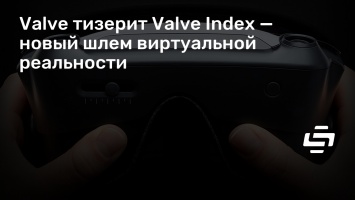 Valve тизерит Valve Index - новый шлем виртуальной реальности