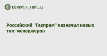 Российский "Газпром" назначил новых топ-менеджеров