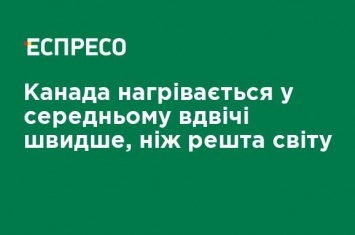 Канада нагревается в среднем в два раза быстрее, чем остальной мир