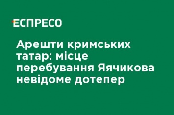 Аресты крымских татар: место пребывания Яячикова неизвестно до сих пор