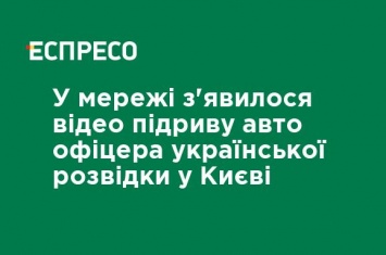 В сети появилось видео подрыва авто офицера украинской разведки в Киеве