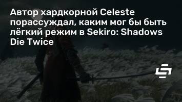 Автор хардкорной Celeste порассуждал, каким мог бы быть легкий режим в Sekiro: Shadows Die Twice