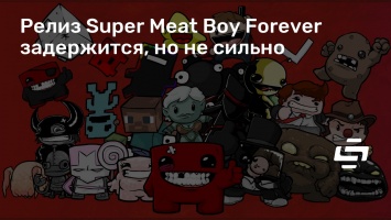 Релиз Super Meat Boy Forever задержится, но не сильно